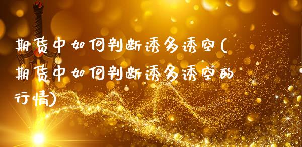 期货中如何判断诱多诱空(期货中如何判断诱多诱空的行情)_期货直播_第1张_原油期货直播室 期货中如何判断诱多诱空(期货中如何判断诱多诱空的行情)_https://www.yunyouns.com_期货直播_第1张