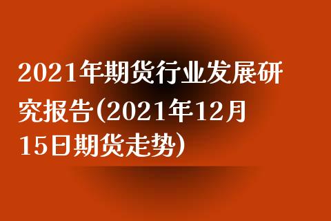 2021年期货行业发展研究报告(2021年12月15日期货走势)_https://www.yunyouns.com_股指期货_第1张