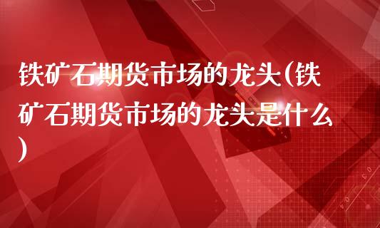 铁矿石期货市场的龙头(铁矿石期货市场的龙头是什么)_股指期货_第1张_原油期货直播室 铁矿石期货市场的龙头(铁矿石期货市场的龙头是什么)_https://www.yunyouns.com_股指期货_第1张