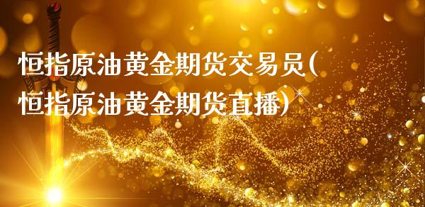恒指原油黄金期货交易员(恒指原油黄金期货直播)_https://www.yunyouns.com_期货直播_第1张
