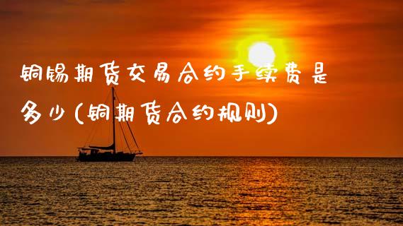 铜锡期货交易合约手续费是多少(铜期货合约规则)_期货直播_第1张_原油期货直播室 铜锡期货交易合约手续费是多少(铜期货合约规则)_https://www.yunyouns.com_期货直播_第1张