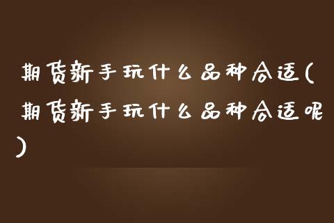 期货新手玩什么品种合适(期货新手玩什么品种合适呢)_期货行情_第1张_原油期货直播室 期货新手玩什么品种合适(期货新手玩什么品种合适呢)_https://www.yunyouns.com_期货行情_第1张