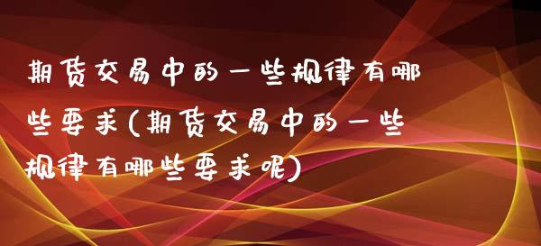 期货交易中的一些规律有哪些要求(期货交易中的一些规律有哪些要求呢)_https://www.yunyouns.com_股指期货_第1张