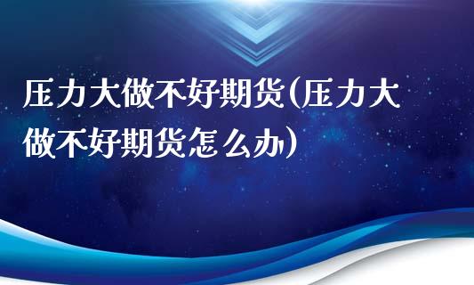压力大做不好期货(压力大做不好期货怎么办)_https://www.yunyouns.com_股指期货_第1张