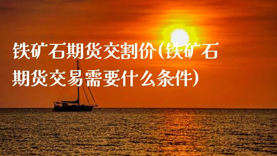 铁矿石期货交割价(铁矿石期货交易需要什么条件)_期货行情_第1张_原油期货直播室 铁矿石期货交割价(铁矿石期货交易需要什么条件)_https://www.yunyouns.com_期货行情_第1张