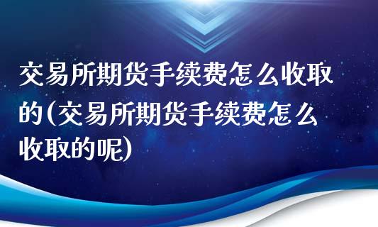 交易所期货手续费怎么收取的(交易所期货手续费怎么收取的呢)_https://www.yunyouns.com_期货行情_第1张