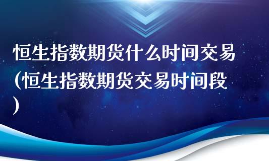 恒生指数期货什么时间交易(恒生指数期货交易时间段)_https://www.yunyouns.com_期货行情_第1张
