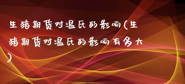 生猪期货对温氏的影响(生猪期货对温氏的影响有多大)_https://www.yunyouns.com_期货直播_第1张