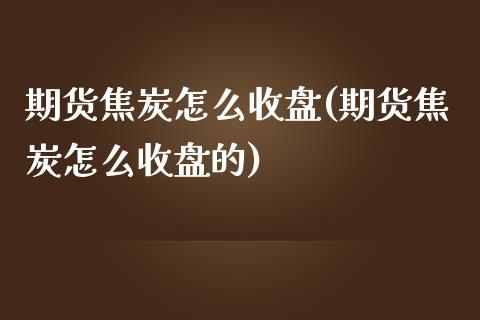 期货焦炭怎么收盘(期货焦炭怎么收盘的)_https://www.yunyouns.com_期货行情_第1张