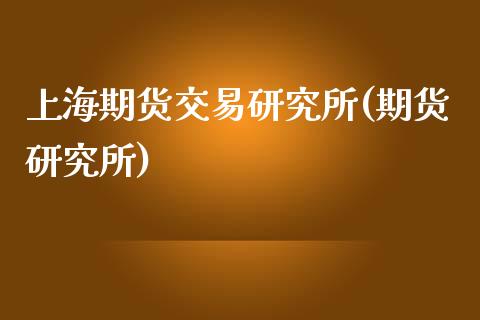 上海期货交易研究所(期货研究所)_https://www.yunyouns.com_期货行情_第1张
