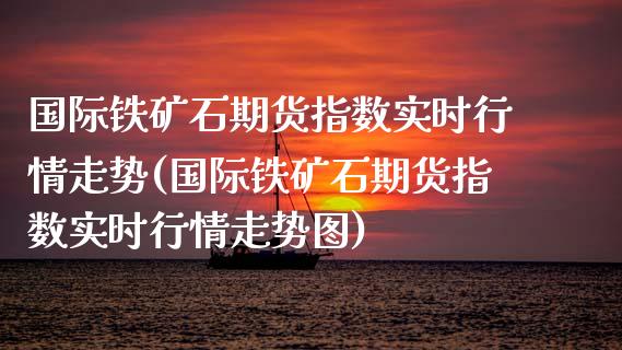 国际铁矿石期货指数实时行情走势(国际铁矿石期货指数实时行情走势图)_https://www.yunyouns.com_期货直播_第1张