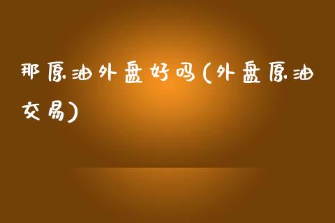那原油外盘好吗(外盘原油交易)_https://www.yunyouns.com_恒生指数_第1张