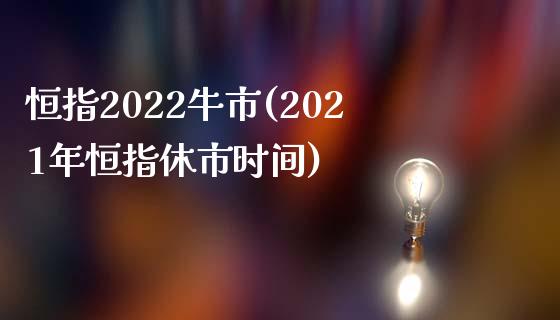 恒指2022牛市(2021年恒指休市时间)_https://www.yunyouns.com_恒生指数_第1张