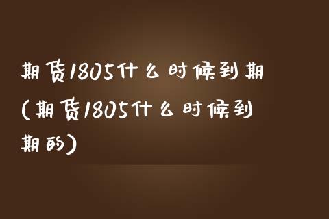 期货1805什么时候到期(期货1805什么时候到期的)_https://www.yunyouns.com_股指期货_第1张