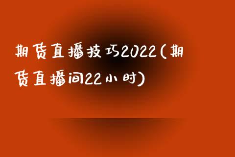 期货直播技巧2022(期货直播间22小时)_https://www.yunyouns.com_股指期货_第1张