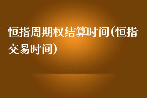 恒指周期权结算时间(恒指交易时间)_https://www.yunyouns.com_股指期货_第1张
