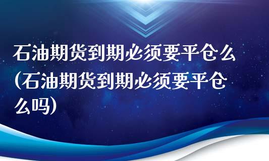石油期货到期必须要平仓么(石油期货到期必须要平仓么吗)_https://www.yunyouns.com_期货直播_第1张