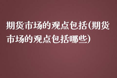 期货市场的观点包括(期货市场的观点包括哪些)_https://www.yunyouns.com_期货直播_第1张