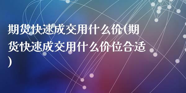 期货快速成交用什么价(期货快速成交用什么价位合适)_https://www.yunyouns.com_期货行情_第1张