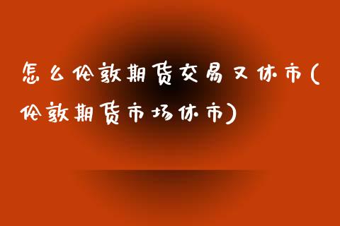 怎么伦敦期货交易又休市(伦敦期货市场休市)_期货直播_第1张_原油期货直播室 怎么伦敦期货交易又休市(伦敦期货市场休市)_https://www.yunyouns.com_期货直播_第1张