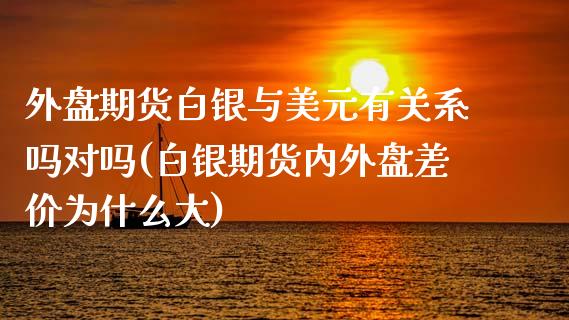 外盘期货白银与美元有关系吗对吗(白银期货内外盘差价为什么大)_https://www.yunyouns.com_期货行情_第1张