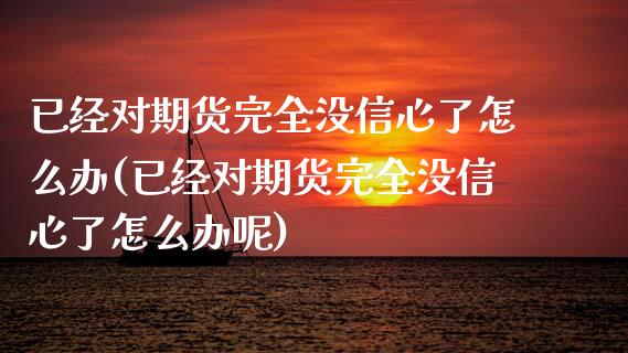 已经对期货完全没信心了怎么办(已经对期货完全没信心了怎么办呢)_https://www.yunyouns.com_股指期货_第1张