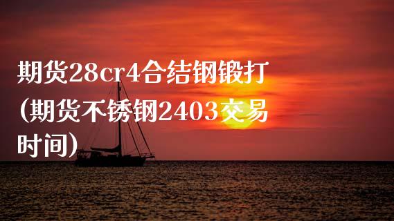期货28cr4合结钢锻打(期货不锈钢2403交易时间)_https://www.yunyouns.com_期货行情_第1张