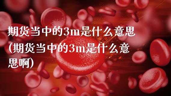 期货当中的3m是什么意思(期货当中的3m是什么意思啊)_期货直播_第1张_原油期货直播室 期货当中的3m是什么意思(期货当中的3m是什么意思啊)_https://www.yunyouns.com_期货直播_第1张