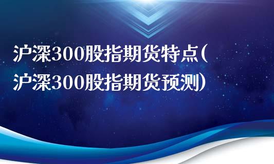 沪深300股指期货特点(沪深300股指期货预测)_https://www.yunyouns.com_恒生指数_第1张