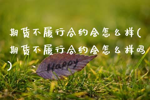 期货不履行合约会怎么样(期货不履行合约会怎么样吗)_期货行情_第1张_原油期货直播室 期货不履行合约会怎么样(期货不履行合约会怎么样吗)_https://www.yunyouns.com_期货行情_第1张