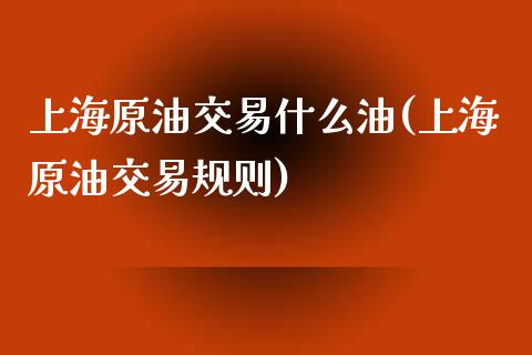 上海原油交易什么油(上海原油交易规则)_https://www.yunyouns.com_期货直播_第1张
