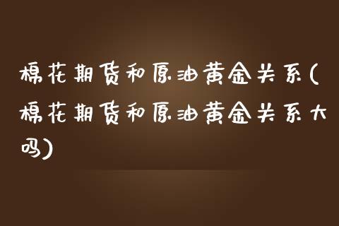 棉花期货和原油黄金关系(棉花期货和原油黄金关系大吗)_https://www.yunyouns.com_期货直播_第1张