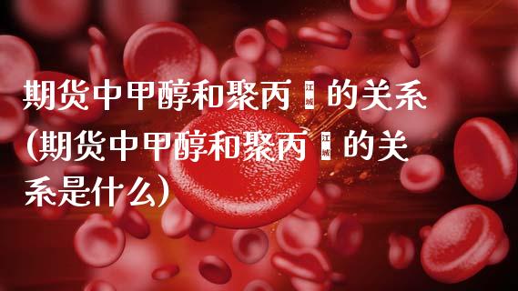 期货中甲醇和聚丙烯的关系(期货中甲醇和聚丙烯的关系是什么)_https://www.yunyouns.com_恒生指数_第1张