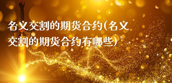 名义交割的期货合约(名义交割的期货合约有哪些)_https://www.yunyouns.com_期货直播_第1张