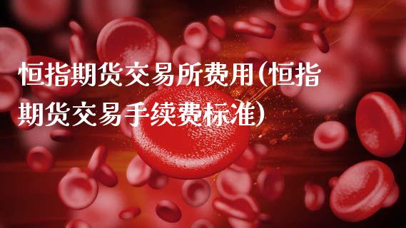 恒指期货交易所费用(恒指期货交易手续费标准)_https://www.yunyouns.com_期货行情_第1张