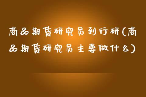 商品期货研究员到行研(商品期货研究员主要做什么)_https://www.yunyouns.com_期货行情_第1张