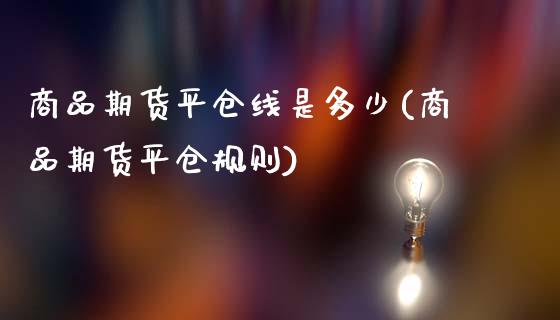 商品期货平仓线是多少(商品期货平仓规则)_https://www.yunyouns.com_股指期货_第1张
