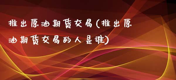 推出原油期货交易(推出原油期货交易的人是谁)_https://www.yunyouns.com_恒生指数_第1张