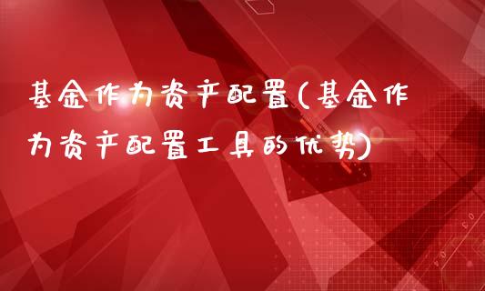基金作为资产配置(基金作为资产配置工具的优势)_https://www.yunyouns.com_股指期货_第1张