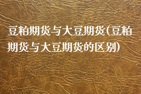 豆粕期货与大豆期货(豆粕期货与大豆期货的区别)_https://www.yunyouns.com_期货行情_第1张