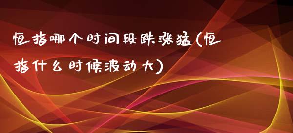 恒指哪个时间段跌涨猛(恒指什么时候波动大)_https://www.yunyouns.com_恒生指数_第1张