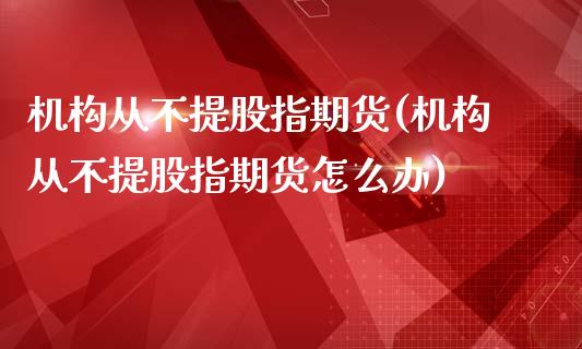 机构从不提股指期货(机构从不提股指期货怎么办)_股指期货_第1张_原油期货直播室 机构从不提股指期货(机构从不提股指期货怎么办)_https://www.yunyouns.com_股指期货_第1张