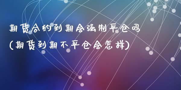 期货合约到期会强制平仓吗(期货到期不平仓会怎样)_https://www.yunyouns.com_期货行情_第1张