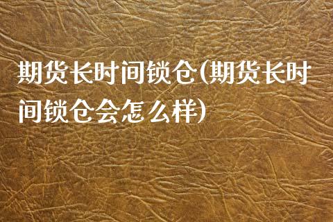 期货长时间锁仓(期货长时间锁仓会怎么样)_https://www.yunyouns.com_期货直播_第1张