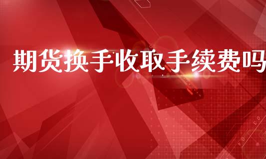 期货换手收取手续费吗_https://www.yunyouns.com_恒生指数_第1张