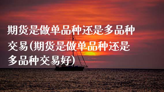 期货是做单品种还是多品种交易(期货是做单品种还是多品种交易好)_期货直播_第1张_原油期货直播室 期货是做单品种还是多品种交易(期货是做单品种还是多品种交易好)_https://www.yunyouns.com_期货直播_第1张