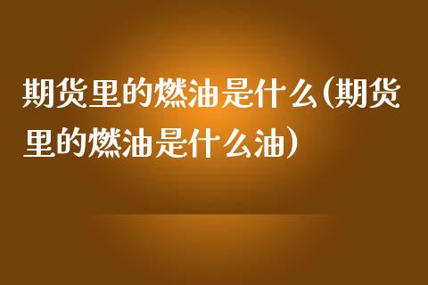 期货里的燃油是什么(期货里的燃油是什么油)_https://www.yunyouns.com_期货直播_第1张
