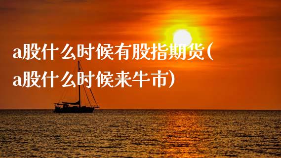 a股什么时候有股指期货(a股什么时候来牛市)_期货直播_第1张_原油期货直播室 a股什么时候有股指期货(a股什么时候来牛市)_https://www.yunyouns.com_期货直播_第1张
