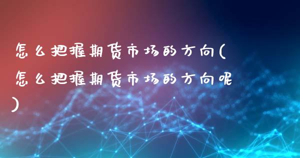 怎么把握期货市场的方向(怎么把握期货市场的方向呢)_https://www.yunyouns.com_期货直播_第1张