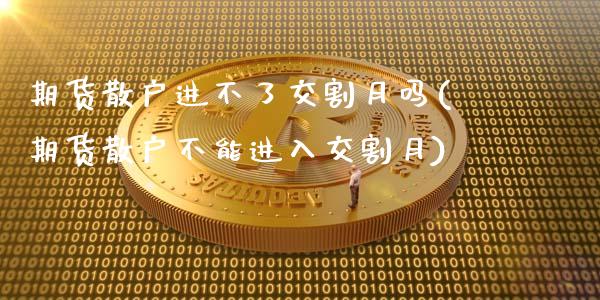 期货散户进不了交割月吗(期货散户不能进入交割月)_https://www.yunyouns.com_期货行情_第1张